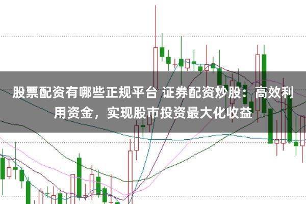 股票配资有哪些正规平台 证券配资炒股：高效利用资金，实现股市投资最大化收益