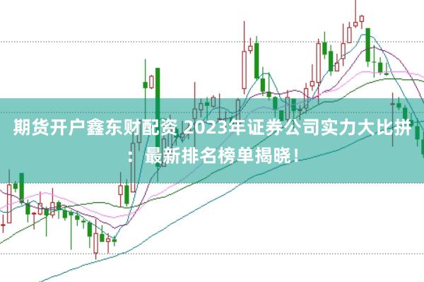 期货开户鑫东财配资 2023年证券公司实力大比拼：最新排名榜单揭晓！