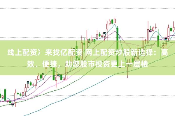 线上配资冫来找亿配资 网上配资炒股新选择：高效、便捷，助您股市投资更上一层楼