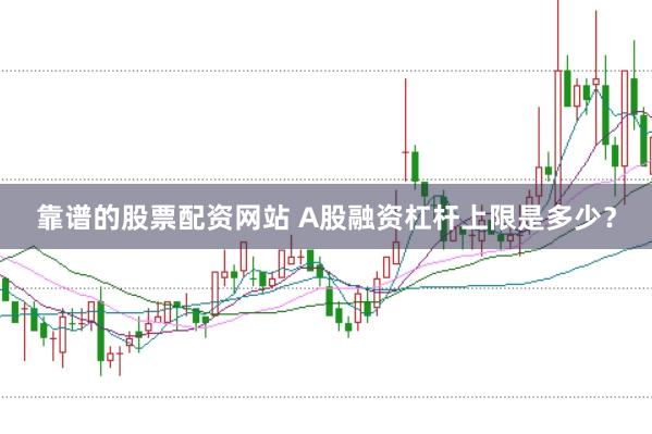 靠谱的股票配资网站 A股融资杠杆上限是多少？