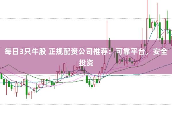 每日3只牛股 正规配资公司推荐：可靠平台，安全投资