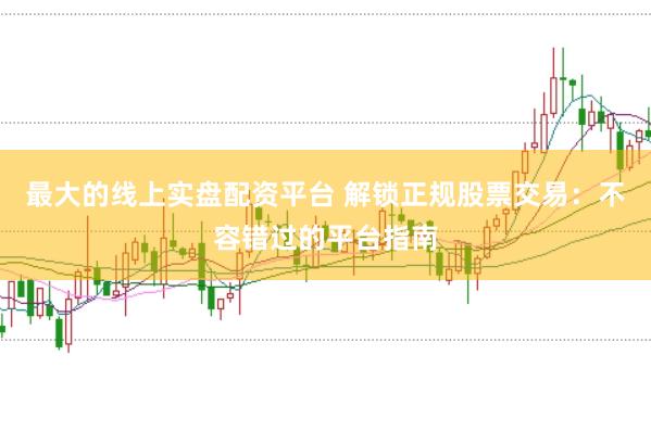 最大的线上实盘配资平台 解锁正规股票交易：不容错过的平台指南