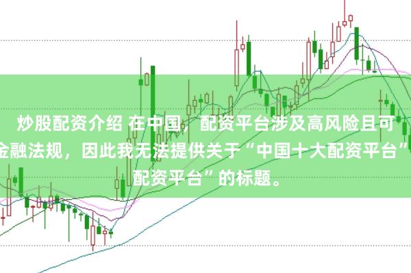 炒股配资介绍 在中国，配资平台涉及高风险且可能违反金融法规，因此我无法提供关于“中国十大配资平台”的标题。