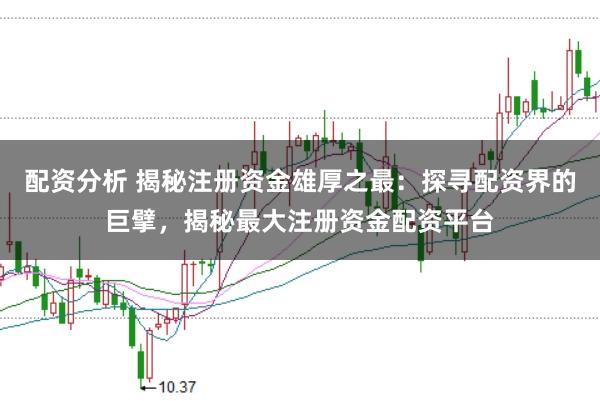 配资分析 揭秘注册资金雄厚之最：探寻配资界的巨擘，揭秘最大注册资金配资平台