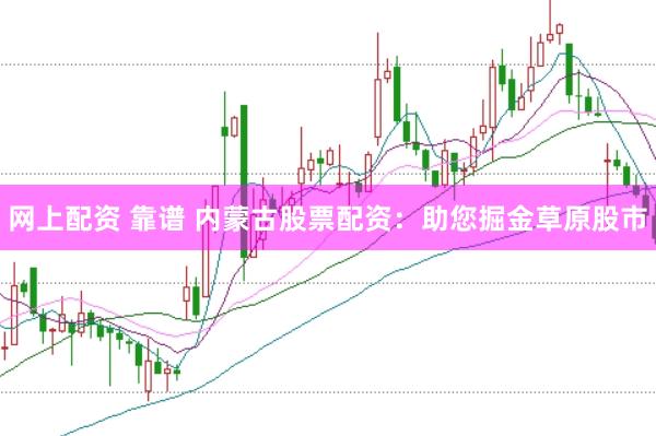 网上配资 靠谱 内蒙古股票配资：助您掘金草原股市