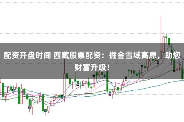 配资开盘时间 西藏股票配资：掘金雪域高原，助您财富升级！