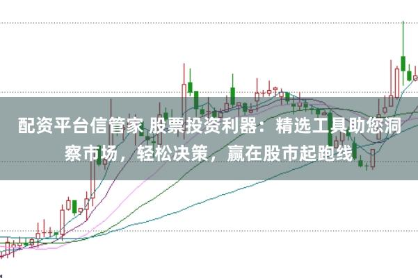配资平台信管家 股票投资利器：精选工具助您洞察市场，轻松决策，赢在股市起跑线
