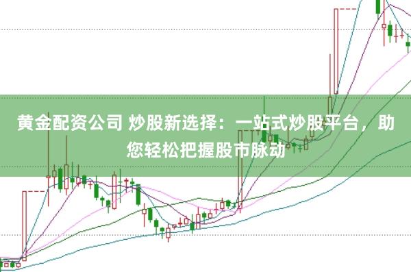 黄金配资公司 炒股新选择：一站式炒股平台，助您轻松把握股市脉动