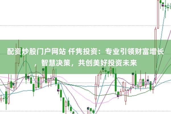 配资炒股门户网站 仟隽投资：专业引领财富增长，智慧决策，共创美好投资未来