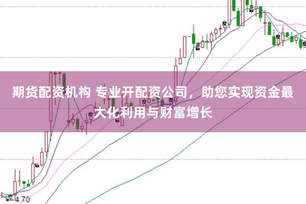 期货配资机构 专业开配资公司，助您实现资金最大化利用与财富增长