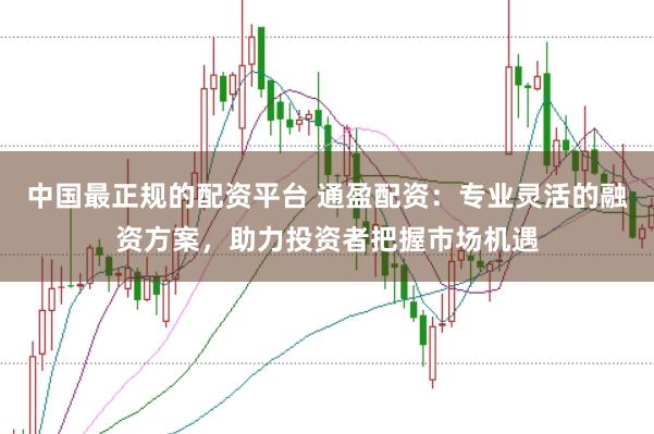 中国最正规的配资平台 通盈配资：专业灵活的融资方案，助力投资者把握市场机遇