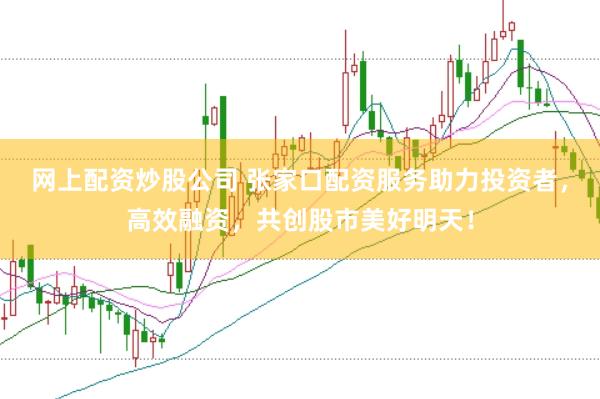 网上配资炒股公司 张家口配资服务助力投资者，高效融资，共创股市美好明天！