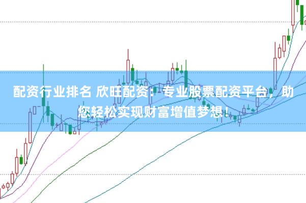 配资行业排名 欣旺配资：专业股票配资平台，助您轻松实现财富增值梦想！