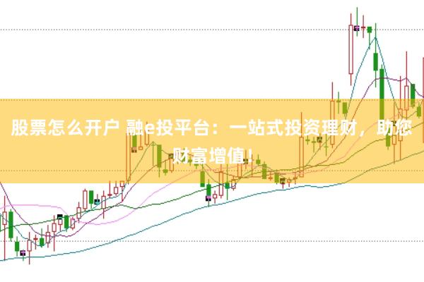 股票怎么开户 融e投平台：一站式投资理财，助您财富增值！