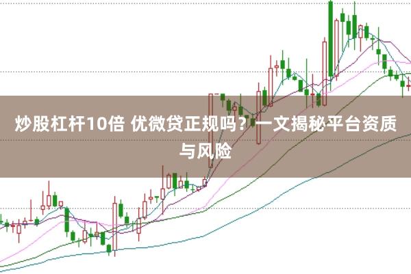 炒股杠杆10倍 优微贷正规吗？一文揭秘平台资质与风险