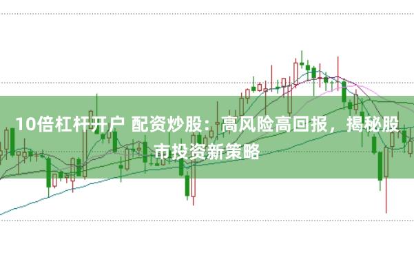 10倍杠杆开户 配资炒股：高风险高回报，揭秘股市投资新策略
