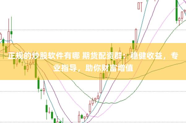 正规的炒股软件有哪 期货配资群：稳健收益，专业指导，助你财富增值
