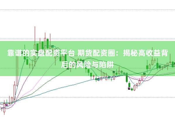 靠谱的实盘配资平台 期货配资圈：揭秘高收益背后的风险与陷阱
