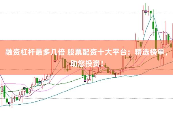 融资杠杆最多几倍 股票配资十大平台：精选榜单，助您投资！