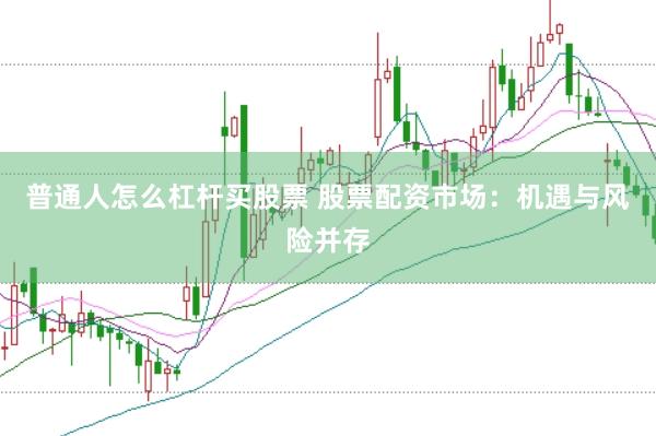 普通人怎么杠杆买股票 股票配资市场：机遇与风险并存