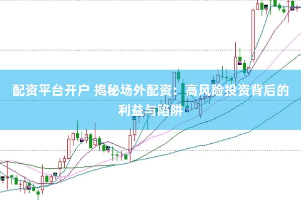 配资平台开户 揭秘场外配资：高风险投资背后的利益与陷阱