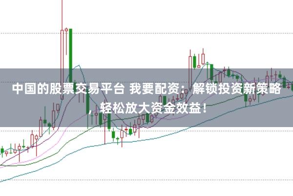 中国的股票交易平台 我要配资：解锁投资新策略，轻松放大资金效益！