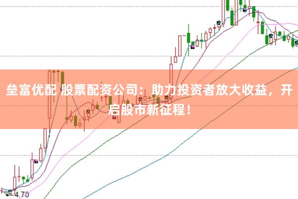 垒富优配 股票配资公司：助力投资者放大收益，开启股市新征程！