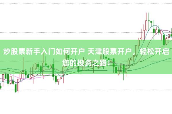 炒股票新手入门如何开户 天津股票开户，轻松开启您的投资之路！
