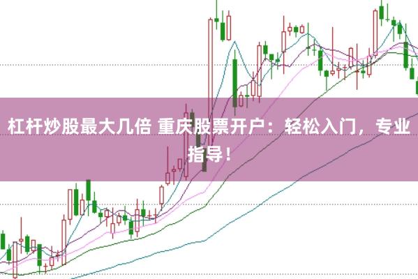 杠杆炒股最大几倍 重庆股票开户：轻松入门，专业指导！