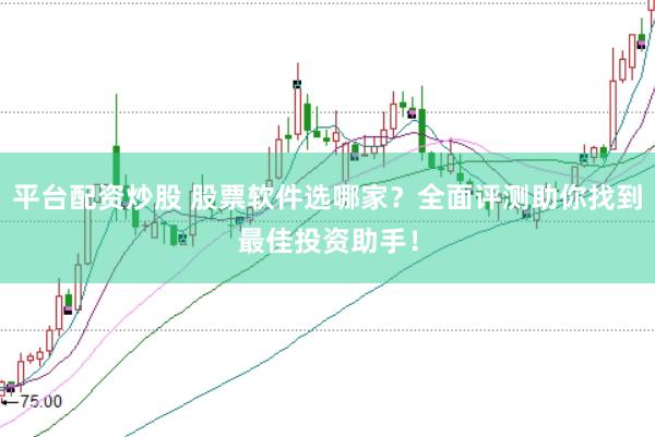平台配资炒股 股票软件选哪家？全面评测助你找到最佳投资助手！