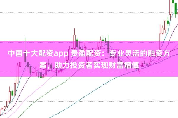 中国十大配资app 贵盈配资：专业灵活的融资方案，助力投资者实现财富增值