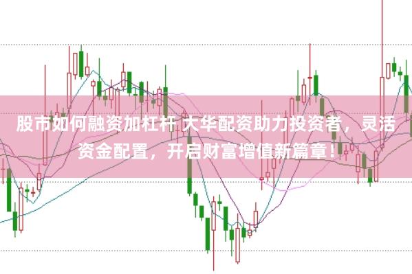股市如何融资加杠杆 大华配资助力投资者，灵活资金配置，开启财富增值新篇章！