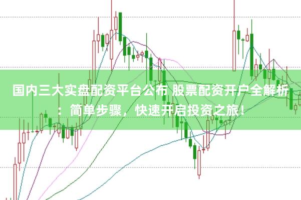 国内三大实盘配资平台公布 股票配资开户全解析：简单步骤，快速开启投资之旅！