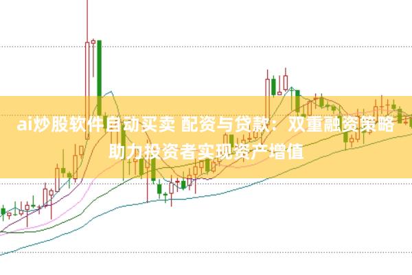 ai炒股软件自动买卖 配资与贷款：双重融资策略助力投资者实现资产增值