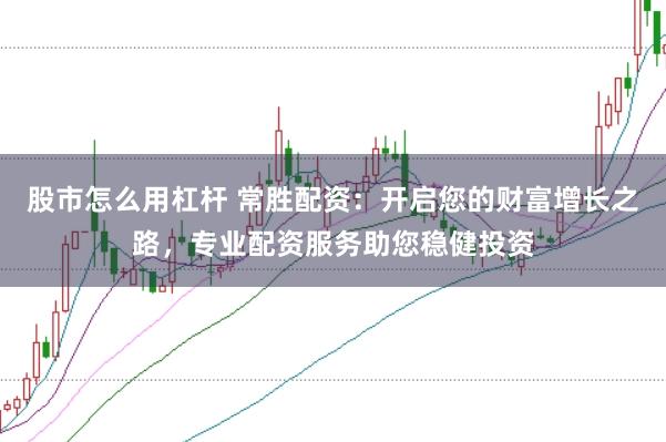 股市怎么用杠杆 常胜配资：开启您的财富增长之路，专业配资服务助您稳健投资