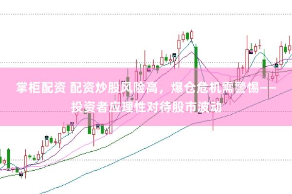 掌柜配资 配资炒股风险高，爆仓危机需警惕——投资者应理性对待股市波动