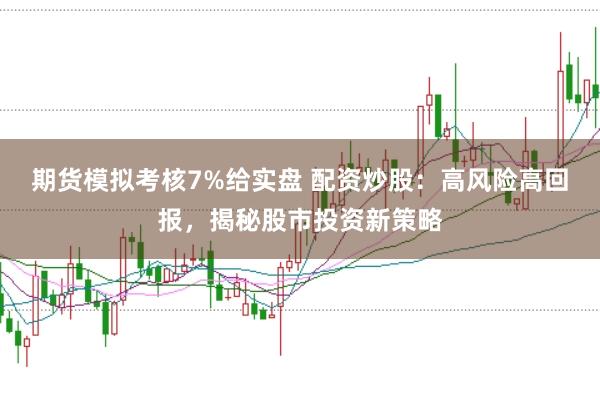 期货模拟考核7%给实盘 配资炒股：高风险高回报，揭秘股市投资新策略