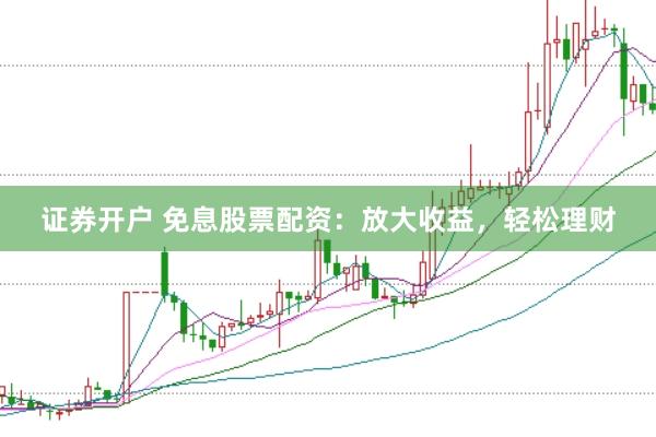 证券开户 免息股票配资：放大收益，轻松理财