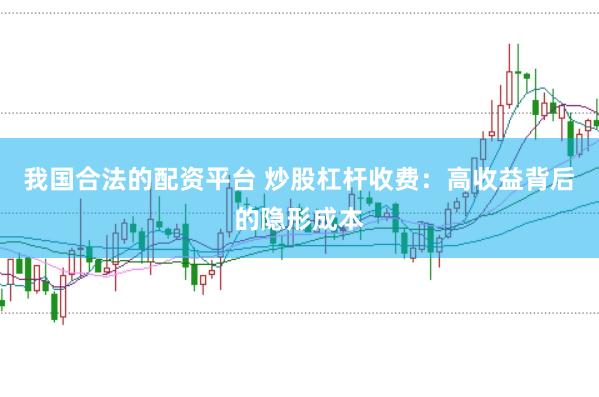 我国合法的配资平台 炒股杠杆收费：高收益背后的隐形成本