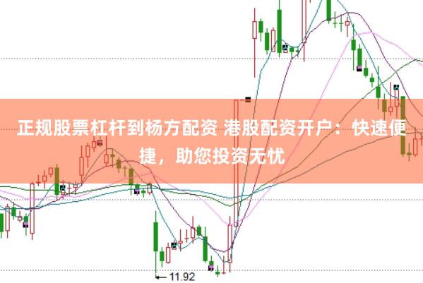 正规股票杠杆到杨方配资 港股配资开户：快速便捷，助您投资无忧