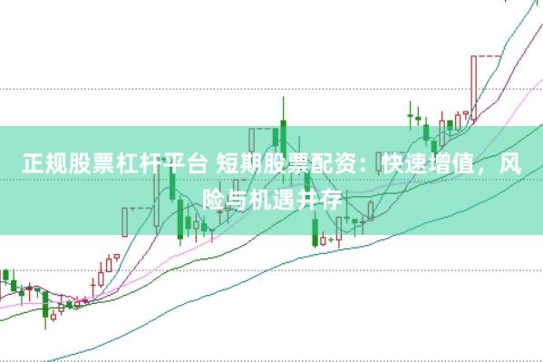 正规股票杠杆平台 短期股票配资：快速增值，风险与机遇并存