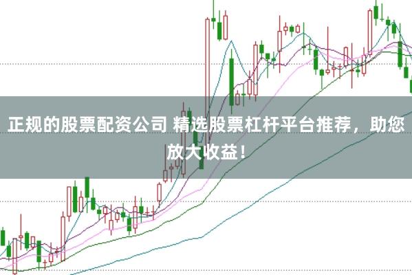 正规的股票配资公司 精选股票杠杆平台推荐，助您放大收益！