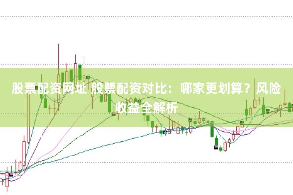 股票配资网址 股票配资对比：哪家更划算？风险收益全解析
