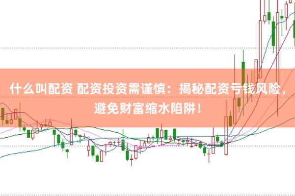 什么叫配资 配资投资需谨慎：揭秘配资亏钱风险，避免财富缩水陷阱！