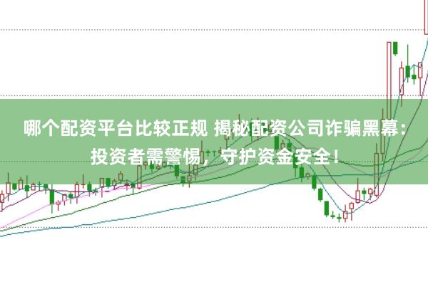 哪个配资平台比较正规 揭秘配资公司诈骗黑幕：投资者需警惕，守护资金安全！