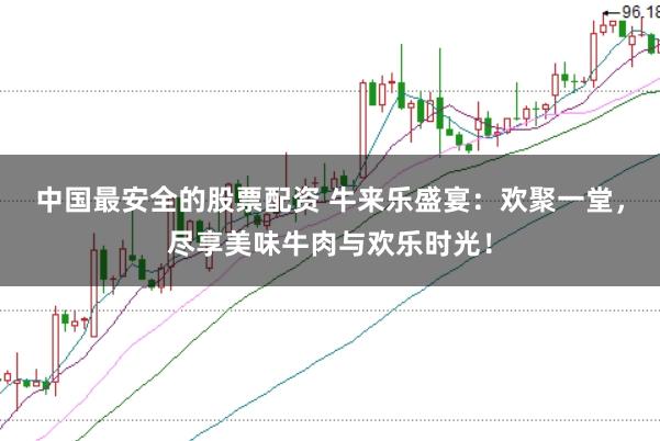 中国最安全的股票配资 牛来乐盛宴：欢聚一堂，尽享美味牛肉与欢乐时光！