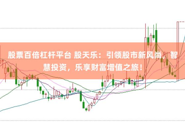 股票百倍杠杆平台 股天乐：引领股市新风尚，智慧投资，乐享财富增值之旅！
