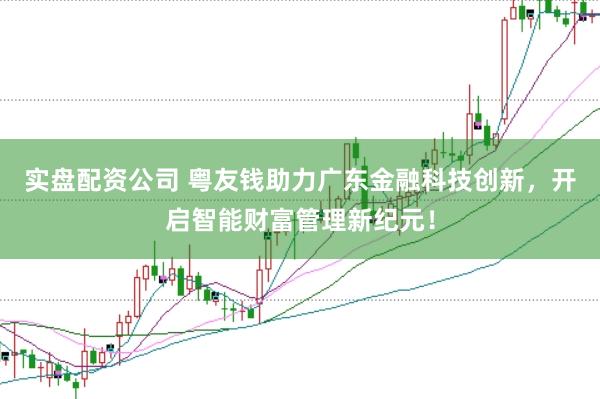 实盘配资公司 粤友钱助力广东金融科技创新，开启智能财富管理新纪元！
