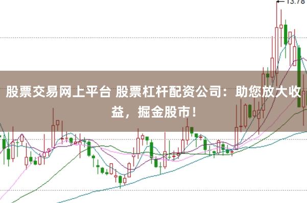 股票交易网上平台 股票杠杆配资公司：助您放大收益，掘金股市！