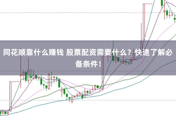 同花顺靠什么赚钱 股票配资需要什么？快速了解必备条件！